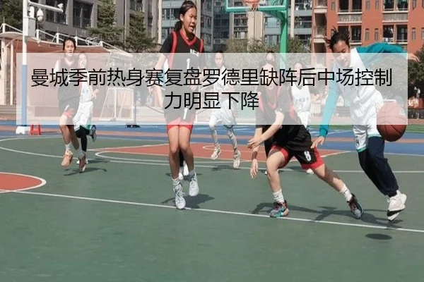 曼城季前热身赛复盘罗德里缺阵后中场控制力明显下降