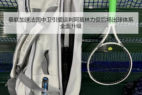 曼联加速法国中卫引援谈判阿莫林力促后场出球体系全面升级